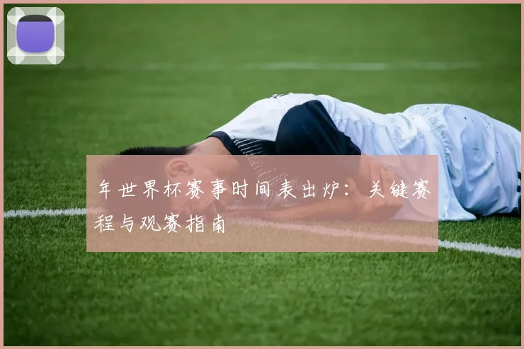 年世界杯赛事时间表出炉:关键赛程与观赛指南