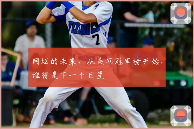 网坛的未来，从美网冠军榜开始，谁将是下一个巨星