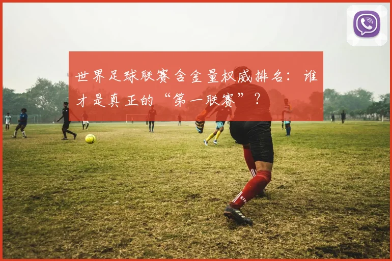 世界足球联赛含金量权威排名：谁才是真正的“第一联赛”？