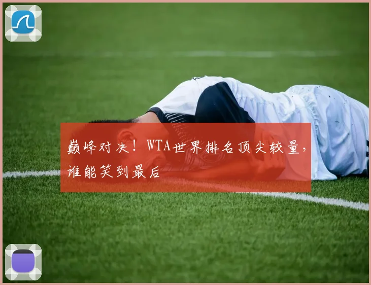 巅峰对决！WTA世界排名顶尖较量，谁能笑到最后
