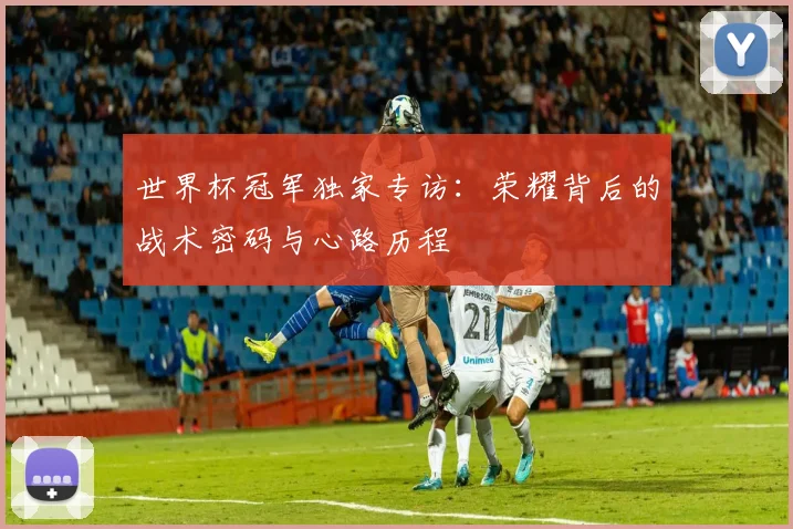 世界杯冠军独家专访：荣耀背后的战术密码与心路历程