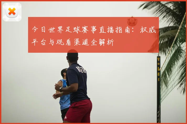 今日世界足球赛事直播指南：权威平台与观看渠道全解析