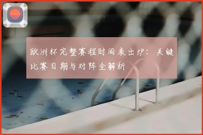 欧洲杯完整赛程时间表出炉：关键比赛日期与对阵全解析