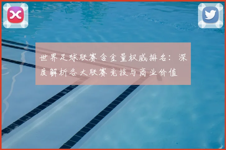 世界足球联赛含金量权威排名：深度解析各大联赛竞技与商业价值