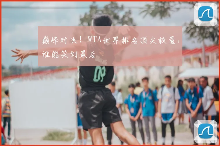巅峰对决!WTA世界排名顶尖较量,谁能笑到最后